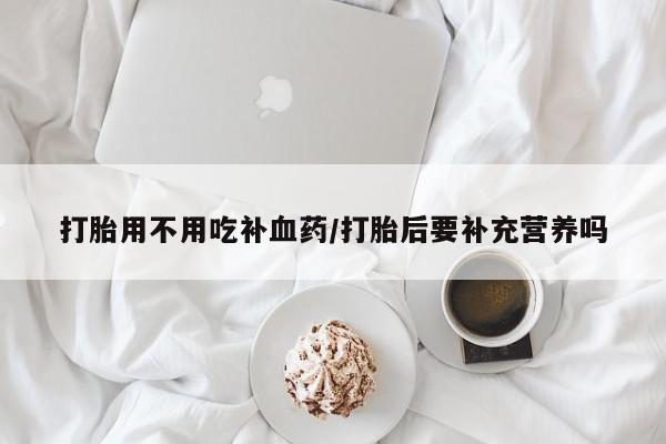 打胎药在线付款打胎用不用吃补血药/打胎后要补充营养吗