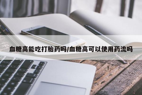 打胎药在线付款血糖高能吃打胎药吗/血糖高可以使用药流吗