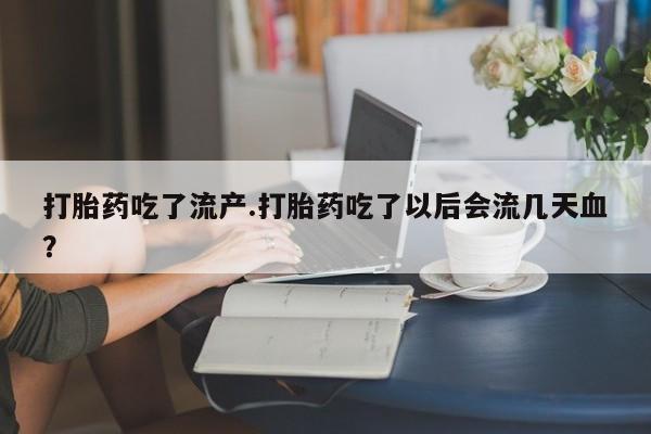 打胎药在线付款打胎药吃了流产.打胎药吃了以后会流几天血?